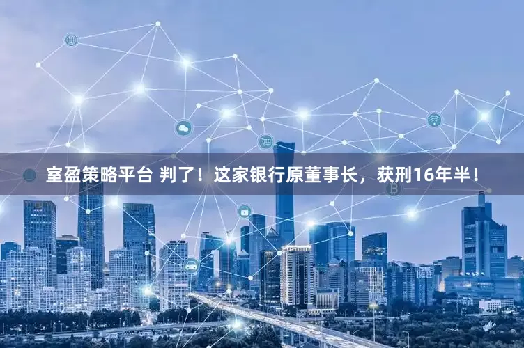 室盈策略平台 判了！这家银行原董事长，获刑16年半！