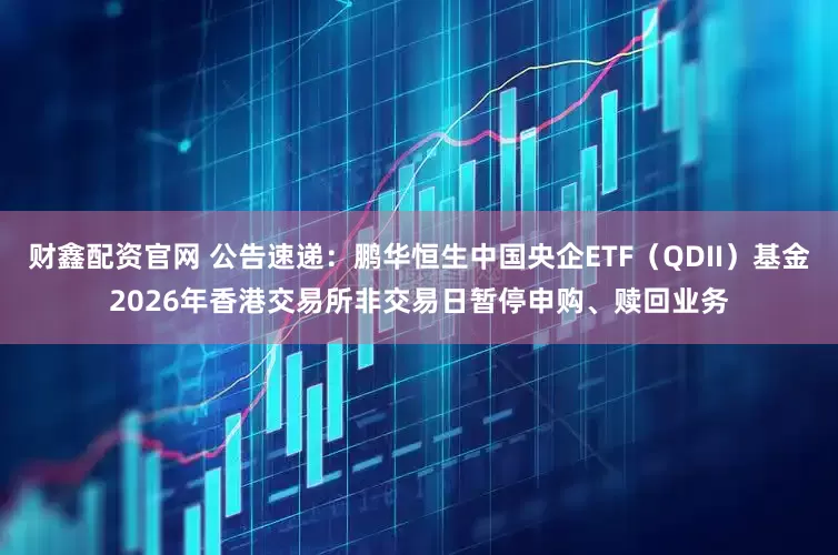 财鑫配资官网 公告速递：鹏华恒生中国央企ETF（QDII）基金2026年香港交易所非交易日暂停申购、赎回业务