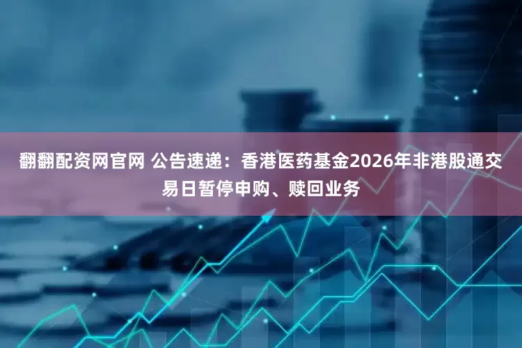 翻翻配资网官网 公告速递：香港医药基金2026年非港股通交易日暂停申购、赎回业务