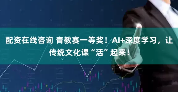配资在线咨询 青教赛一等奖!AI+深度学习,让传统文化课“活”起来!