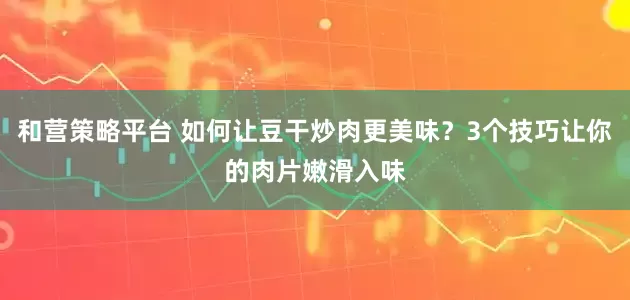 和营策略平台 如何让豆干炒肉更美味？3个技巧让你的肉片嫩滑入味