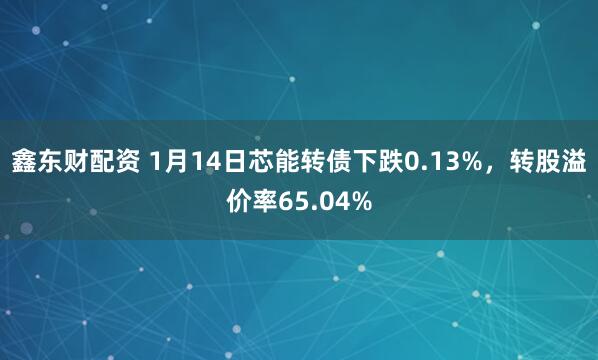 鑫东财配资 1月14日芯能转债下跌0.13%，转股溢价率65.04%