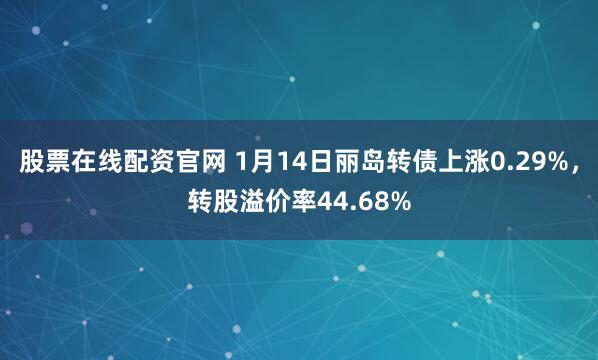 股票在线配资官网 1月14日丽岛转债上涨0.29%，转股溢价率44.68%