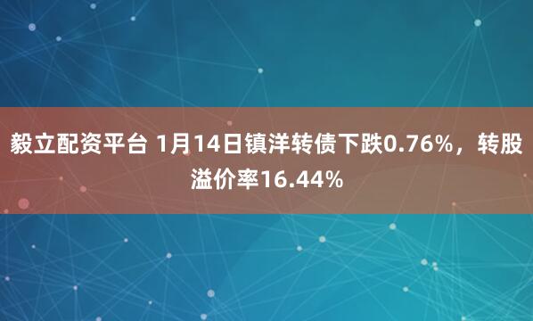 毅立配资平台 1月14日镇洋转债下跌0.76%，转股溢价率16.44%