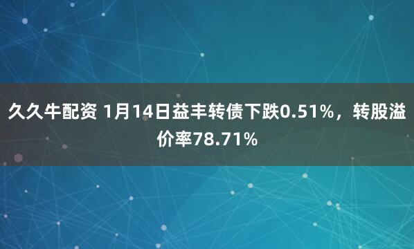 久久牛配资 1月14日益丰转债下跌0.51%，转股溢价率78.71%