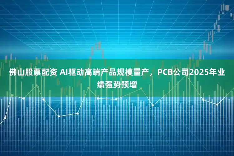 佛山股票配资 AI驱动高端产品规模量产，PCB公司2025年业绩强势预增