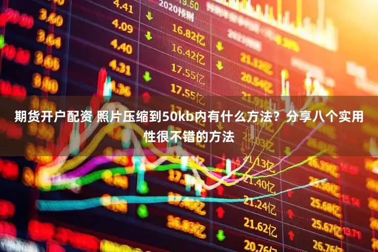 期货开户配资 照片压缩到50kb内有什么方法？分享八个实用性很不错的方法