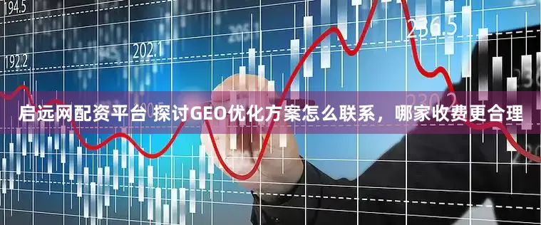启远网配资平台 探讨GEO优化方案怎么联系，哪家收费更合理