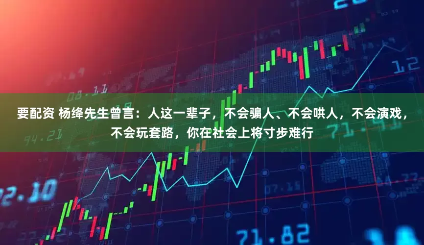 要配资 杨绛先生曾言：人这一辈子，不会骗人、不会哄人，不会演戏，不会玩套路，你在社会上将寸步难行