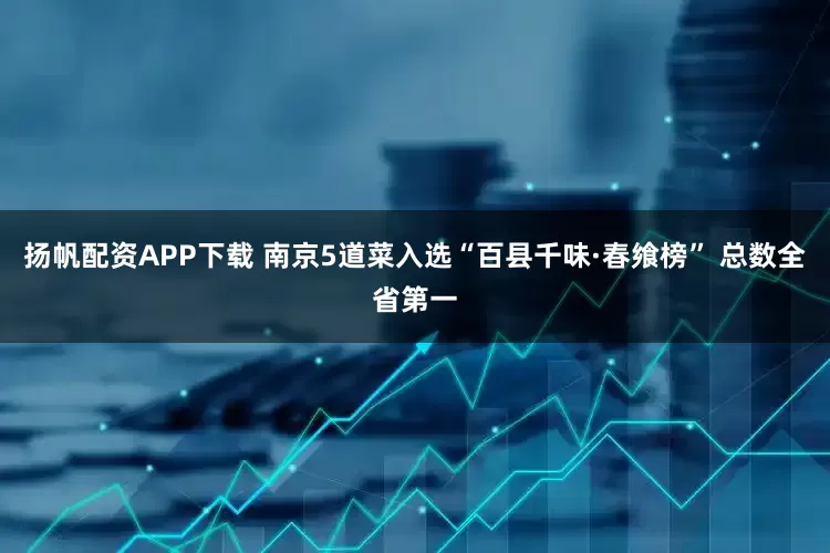 扬帆配资APP下载 南京5道菜入选“百县千味·春飨榜” 总数全省第一