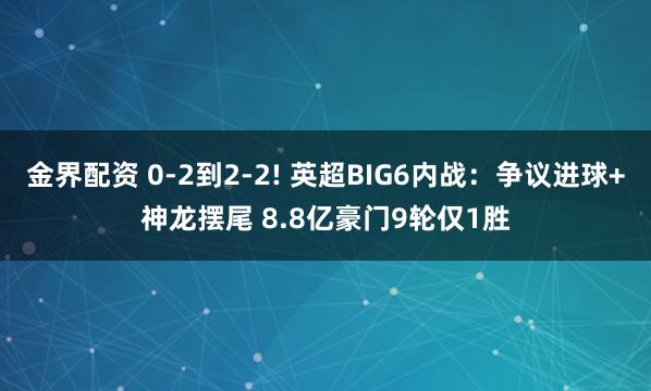 金界配资 0-2到2-2! 英超BIG6内战：争议进球+神龙摆尾 8.8亿豪门9轮仅1胜