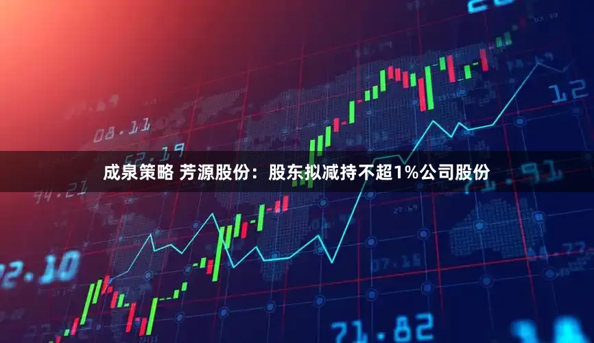 成泉策略 芳源股份：股东拟减持不超1%公司股份