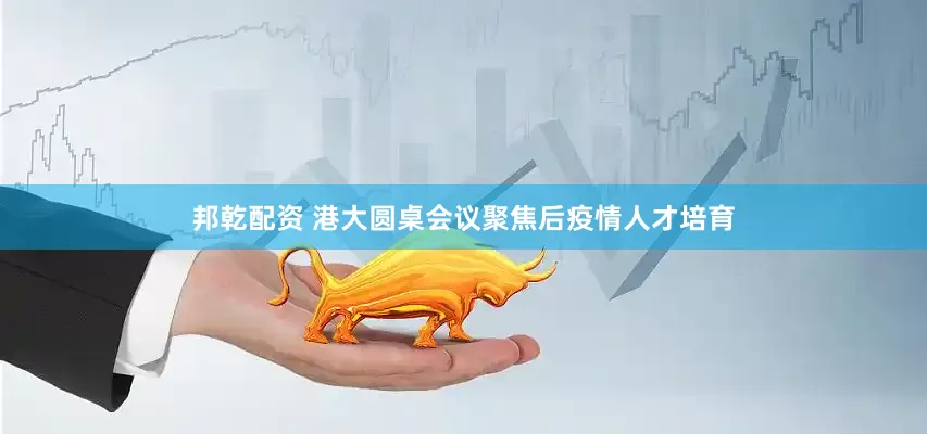 邦乾配资 港大圆桌会议聚焦后疫情人才培育