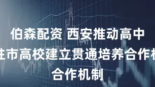 伯森配资 西安推动高中与驻市高校建立贯通培养合作机制
