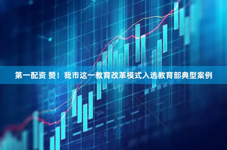 第一配资 赞！我市这一教育改革模式入选教育部典型案例