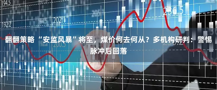 翻翻策略 “安监风暴”将至，煤价何去何从？多机构研判：警惕脉冲后回落